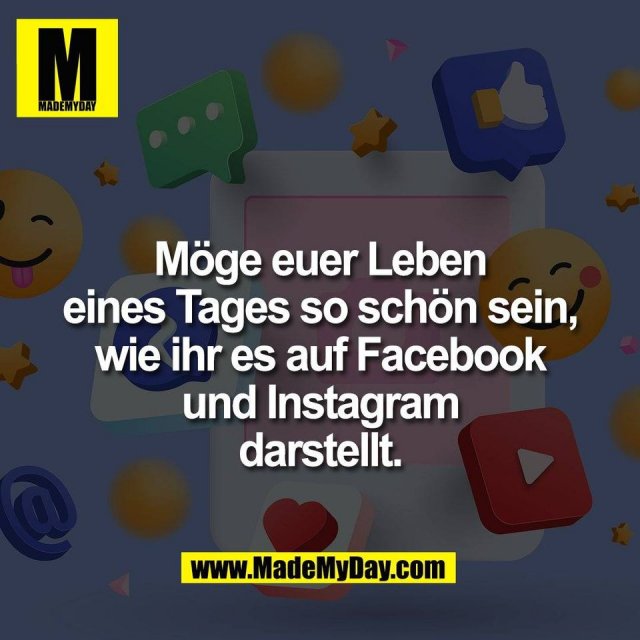 Möge euer Leben<br />
eines Tages so schön sein,<br />
wie ihr es auf Facebook<br />
und Instagram<br />
darstellt.