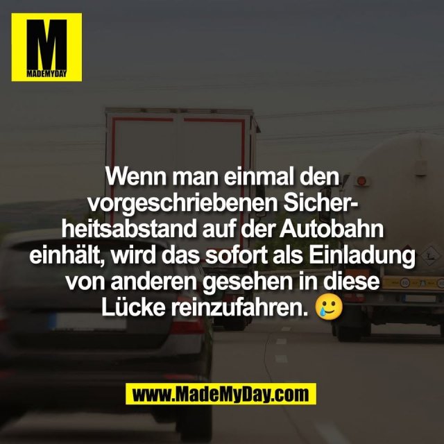 Wenn man einmal den<br />
vorgeschriebenen Sicher-<br />
heitsabstand auf der Autobahn<br />
einhält, wird das sofort als Einladung<br />
von anderen gesehen in diese<br />
Lücke reinzufahren. 🥲