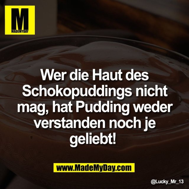 Wer die Haut des<br />
Schokopuddings nicht<br />
mag, hat Pudding weder<br />
verstanden noch je<br />
geliebt!