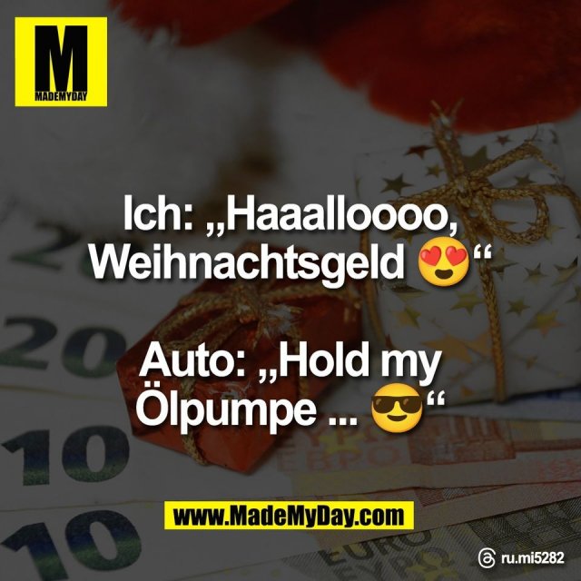 Ich: „Haaalloooo,<br />
Weihnachtsgeld 😍“<br />
<br />
Auto: „Hold my<br />
Ölpumpe ... 😎“<br />
<br />
Threads: ru.mi5282