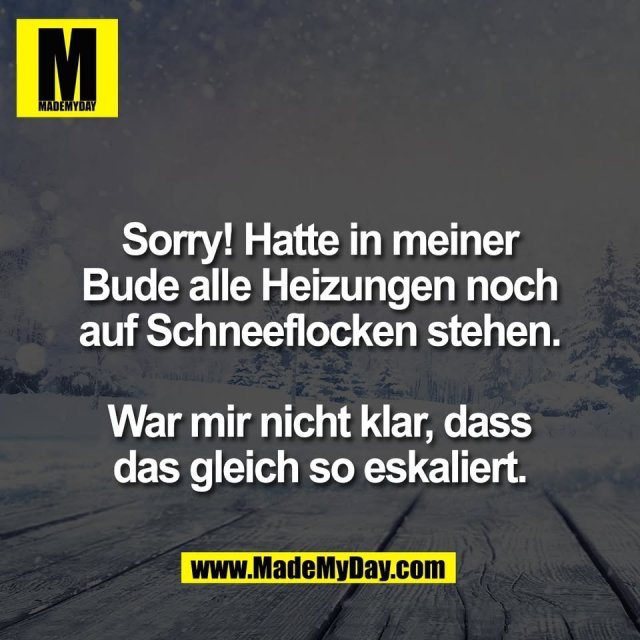 Sorry! Hatte in meiner<br />
Bude alle Heizungen noch<br />
auf Schneeflocken stehen.<br />
<br />
War mir nicht klar, dass<br />
das gleich so eskaliert.