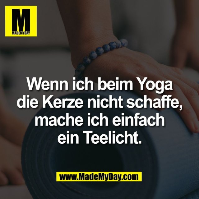 Wenn ich beim Yoga<br />
die Kerze nicht schaffe,<br />
mache ich einfach<br />
ein Teelicht.