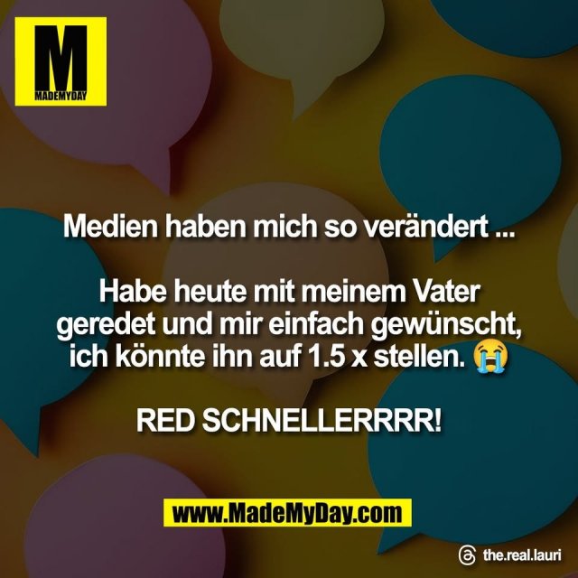 Medien haben mich so verändert ...<br />
<br />
Habe heute mit meinem Vater<br />
geredet und mir einfach gewünscht,<br />
ich könnte ihn auf 1.5 x stellen. 😭<br />
<br />
RED SCHNELLERRRR!<br />
<br />
Threads: the.real.lauri