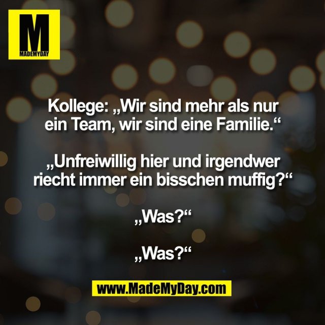 Kollege: „Wir sind mehr als nur<br />
ein Team, wir sind eine Familie.“<br />
<br />
„Unfreiwillig hier und irgendwer<br />
riecht immer ein bisschen muffig?“<br />
<br />
„Was?“<br />
<br />
„Was?“