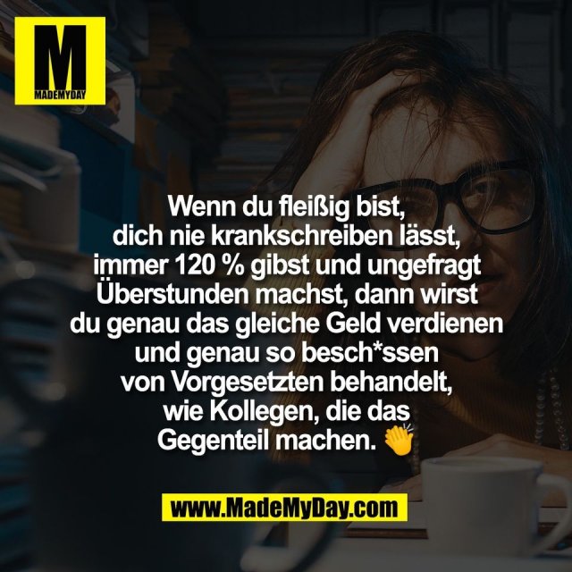 Wenn du fleißig bist,<br />
dich nie krankschreiben lässt,<br />
immer 120 % gibst und ungefragt<br />
Überstunden machst, dann wirst<br />
du genau das gleiche Geld verdienen<br />
und genau so besch*ssen<br />
von Vorgesetzten behandelt,<br />
wie Kollegen, die das<br />
Gegenteil machen. 👏