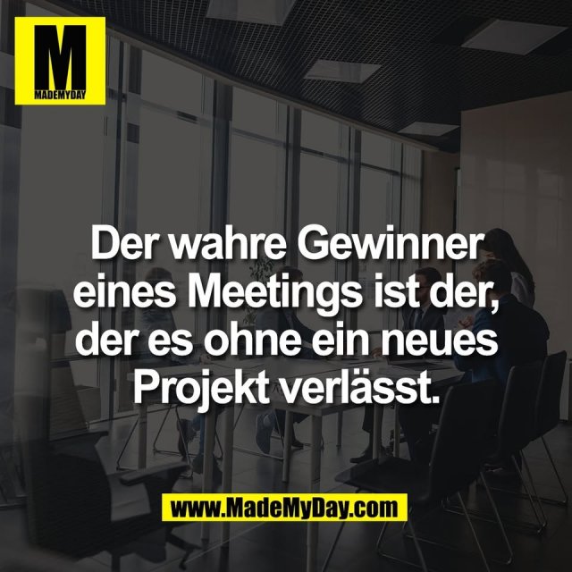 Der wahre Gewinner<br />
eines Meetings ist der,<br />
der es ohne ein neues<br />
Projekt verlässt.