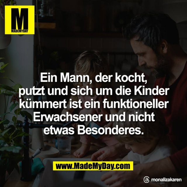 Ein Mann, der kocht,<br />
putzt und sich um die Kinder<br />
kümmert ist ein funktioneller<br />
Erwachsener und nicht<br />
etwas Besonderes.<br />
<br />
Threads: monalizakaren