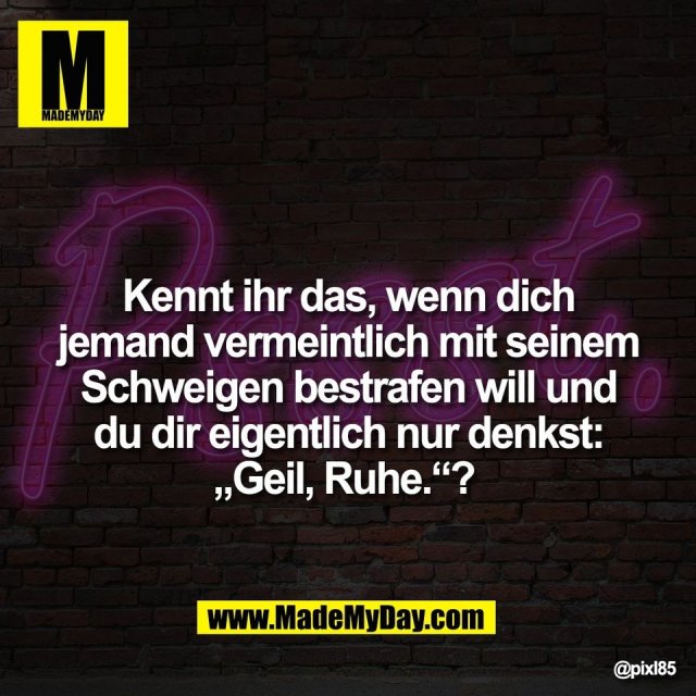 Kennt ihr das, wenn dich<br />
jemand vermeintlich mit seinem<br />
Schweigen bestrafen will und<br />
du dir eigentlich nur denkst:<br />
„Geil, Ruhe.“?