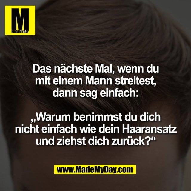 Das nächste Mal, wenn du<br />
mit einem Mann streitest,<br />
dann sag einfach:<br />
<br />
„Warum benimmst du dich<br />
nicht einfach wie dein Haaransatz<br />
und ziehst dich zurück?“