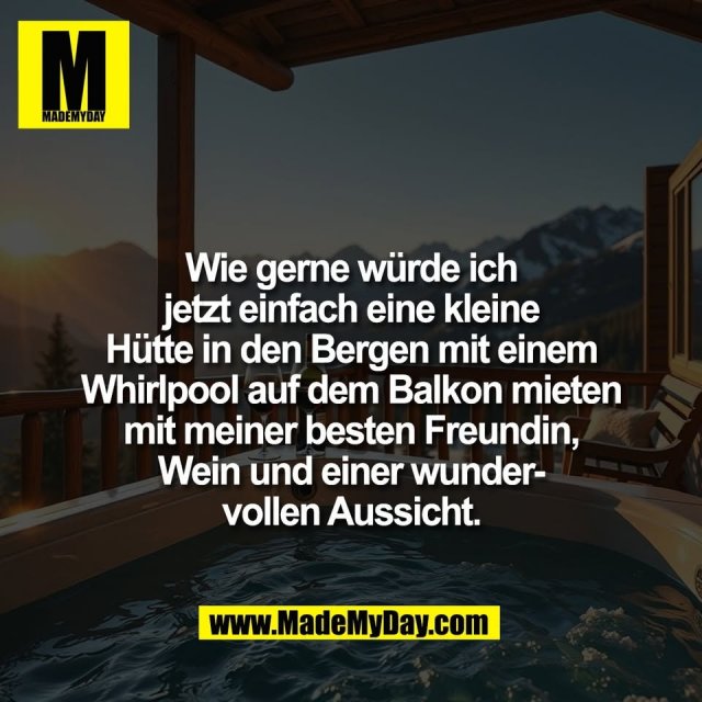 Wie gerne würde ich<br />
jetzt einfach eine kleine<br />
Hütte in den Bergen mit einem<br />
Whirlpool auf dem Balkon mieten<br />
mit meiner besten Freundin,<br />
Wein und einer wunder-<br />
vollen Aussicht.