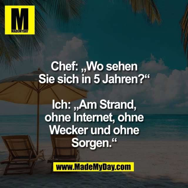 Chef: „Wo sehen<br />
Sie sich in 5 Jahren?“<br />
<br />
Ich: „Am Strand,<br />
ohne Internet, ohne<br />
Wecker und ohne<br />
Sorgen.“