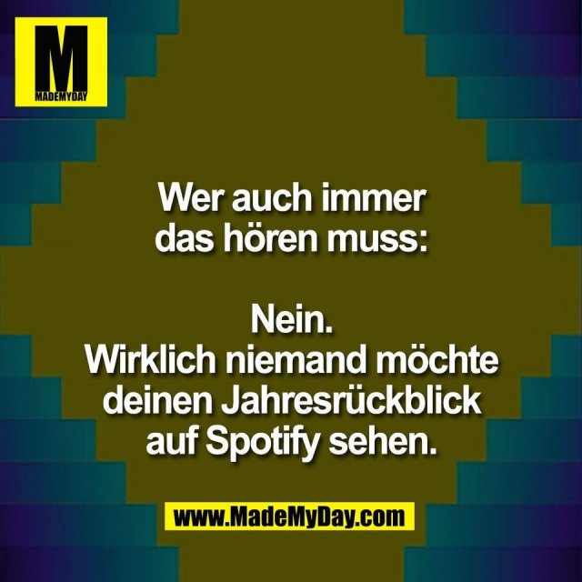 Wer auch immer<br />
das hören muss:<br />
<br />
Nein.<br />
Wirklich niemand möchte<br />
deinen Jahresrückblick<br />
auf Spotify sehen.