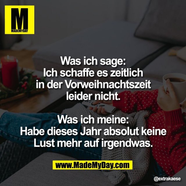 Was ich sage:<br />
Ich schaffe es zeitlich<br />
in der Vorweihnachtszeit<br />
leider nicht.<br />
<br />
Was ich meine:<br />
Habe dieses Jahr absolut keine<br />
Lust mehr auf irgendwas.