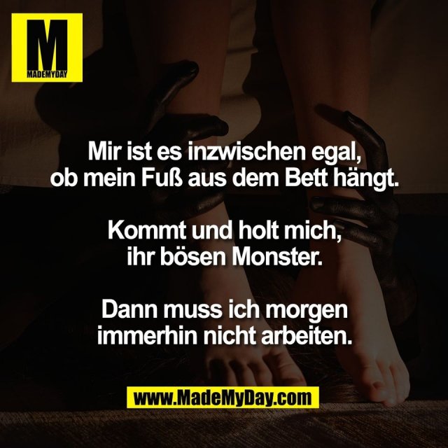 Mir ist es inzwischen egal,<br />
ob mein Fuß aus dem Bett hängt.<br />
<br />
Kommt und holt mich,<br />
ihr bösen Monster.<br />
<br />
Dann muss ich morgen<br />
immerhin nicht arbeiten.