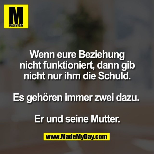 Wenn eure Beziehung<br />
nicht funktioniert, dann gib<br />
nicht nur ihm die Schuld.<br />
<br />
Es gehören immer zwei dazu. <br />
<br />
Er und seine Mutter.