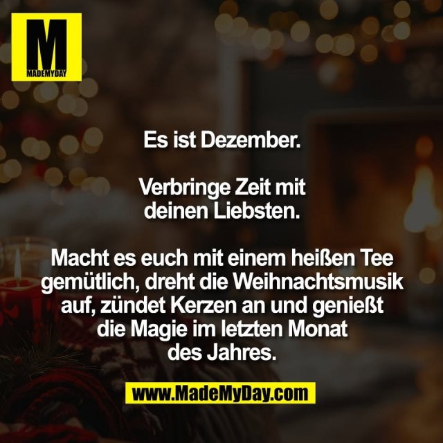 Es ist Dezember.<br />
<br />
Verbringe Zeit mit<br />
deinen Liebsten.<br />
<br />
Macht es euch mit einem heißen Tee<br />
gemütlich, dreht die Weihnachtsmusik<br />
auf, zündet Kerzen an und genießt<br />
die Magie im letzten Monat<br />
des Jahres.