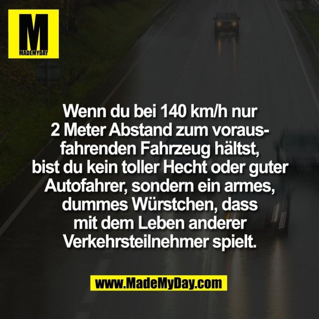 Wenn du bei 140 km/h nur<br />
2 Meter Abstand zum voraus-<br />
fahrenden Fahrzeug hältst,<br />
bist du kein toller Hecht oder guter<br />
Autofahrer, sondern ein armes,<br />
dummes Würstchen, dass<br />
mit dem Leben anderer<br />
Verkehrsteilnehmer spielt.