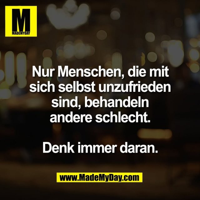 Nur Menschen, die mit<br />
sich selbst unzufrieden<br />
sind, behandeln<br />
andere schlecht.<br />
<br />
Denk immer daran.