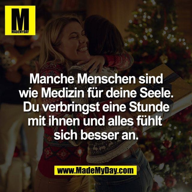 Manche Menschen sind<br />
wie Medizin für deine Seele.<br />
Du verbringst eine Stunde<br />
mit ihnen und alles fühlt <br />
sich besser an.