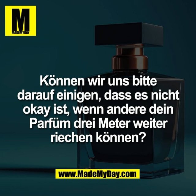 Können wir uns bitte<br />
darauf einigen, dass es nicht<br />
okay ist, wenn andere dein<br />
Parfüm drei Meter weiter<br />
riechen können?