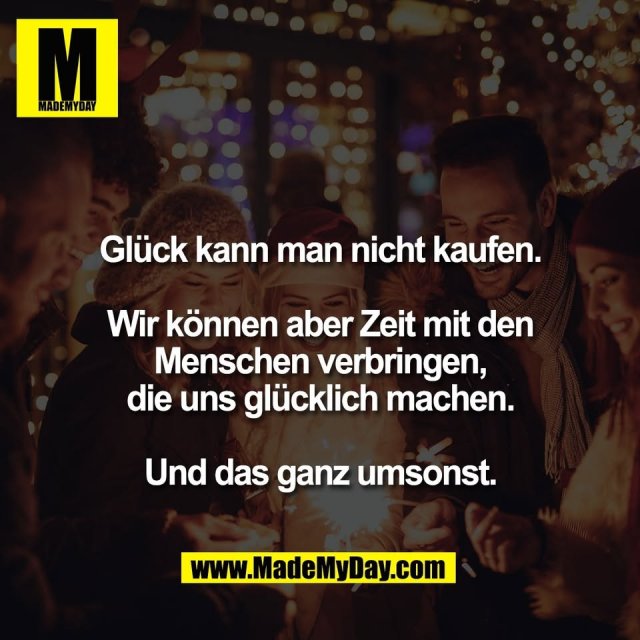 Glück kann man nicht kaufen.<br />
<br />
Wir können aber Zeit mit den<br />
Menschen verbringen,<br />
die uns glücklich machen.<br />
<br />
Und das ganz umsonst.