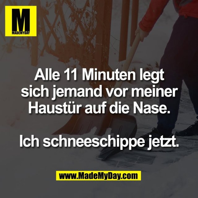 Alle 11 Minuten legt<br />
sich jemand vor meiner<br />
Haustür auf die Nase.<br />
<br />
Ich schneeschippe jetzt.