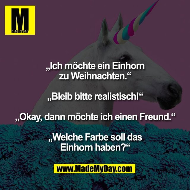 „Ich möchte ein Einhorn<br />
zu Weihnachten.“<br />
<br />
„Bleib bitte realistisch!“<br />
<br />
„Okay, dann möchte ich einen Freund.“<br />
<br />
„Welche Farbe soll das<br />
Einhorn haben?“