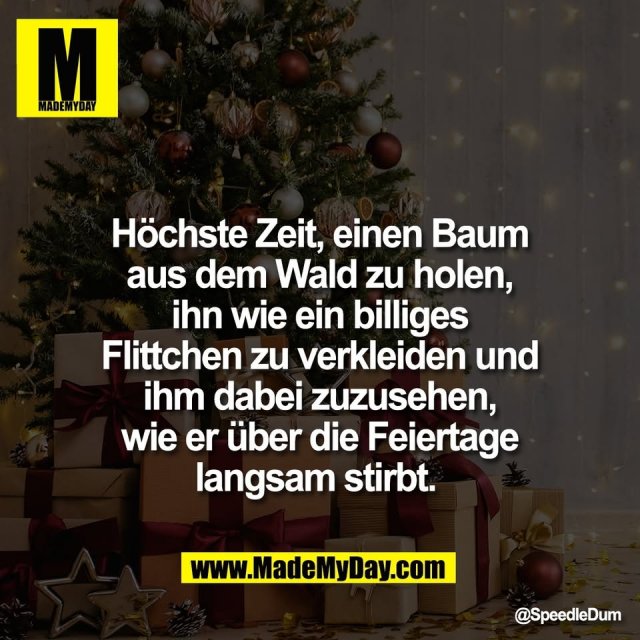 Höchste Zeit, einen Baum<br />
aus dem Wald zu holen,<br />
ihn wie ein billiges<br />
Flittchen zu verkleiden und<br />
ihm dabei zuzusehen,<br />
wie er über die Feiertage<br />
langsam stirbt.