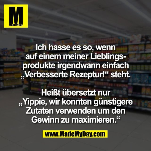 Ich hasse es so, wenn<br />
auf einem meiner Lieblings-<br />
produkte irgendwann einfach<br />
„Verbesserte Rezeptur!“ steht.<br />
<br />
Heißt übersetzt nur<br />
„Yippie, wir konnten günstigere<br />
Zutaten verwenden um den<br />
Gewinn zu maximieren.“