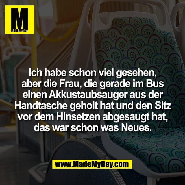 Ich habe schon viel gesehen,<br />
aber die Frau, die gerade im Bus<br />
einen Akkustaubsauger aus der<br />
Handtasche geholt hat und den Sitz<br />
vor dem Hinsetzen abgesaugt hat,<br />
das war schon was Neues.