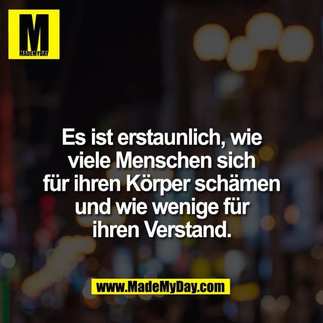 Es ist erstaunlich, wie<br />
viele Menschen sich<br />
für ihren Körper schämen<br />
und wie wenige für<br />
ihren Verstand.