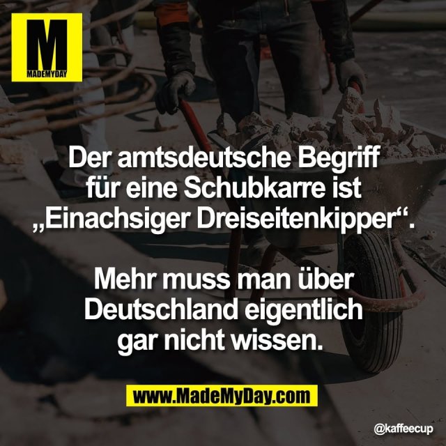 Der amtsdeutsche Begriff<br />
für eine Schubkarre ist<br />
„Einachsiger Dreiseitenkipper“.<br />
<br />
Mehr muss man über<br />
Deutschland eigentlich<br />
gar nicht wissen.