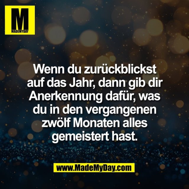 Wenn du zurückblickst<br />
auf das Jahr, dann gib dir<br />
Anerkennung dafür, was<br />
du in den vergangenen<br />
zwölf Monaten alles<br />
gemeistert hast.