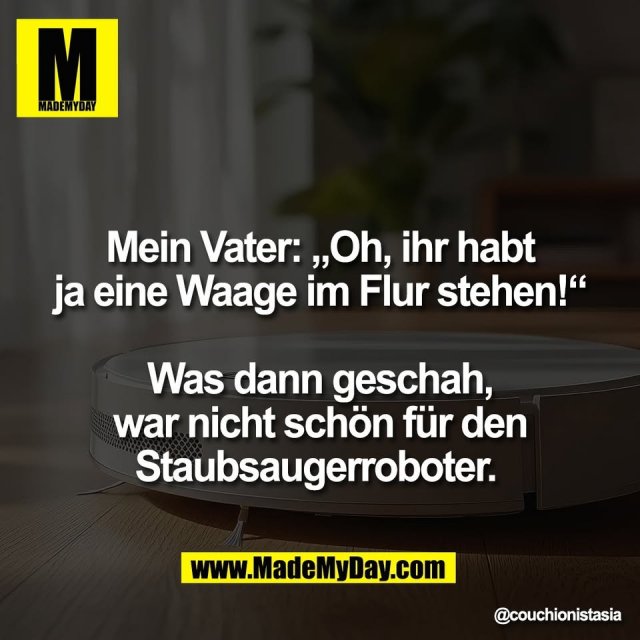 Mein Vater: „Oh, ihr habt<br />
ja eine Waage im Flur stehen!“<br />
<br />
Was dann geschah,<br />
war nicht schön für den<br />
Staubsaugerroboter.