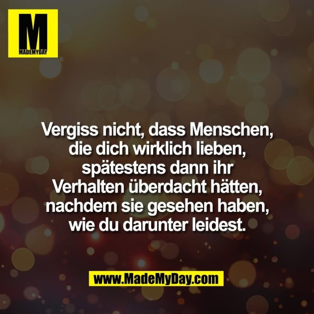 Vergiss nicht, dass Menschen,<br />
die dich wirklich lieben,<br />
spätestens dann ihr<br />
Verhalten überdacht hätten,<br />
nachdem sie gesehen haben,<br />
wie du darunter leidest.