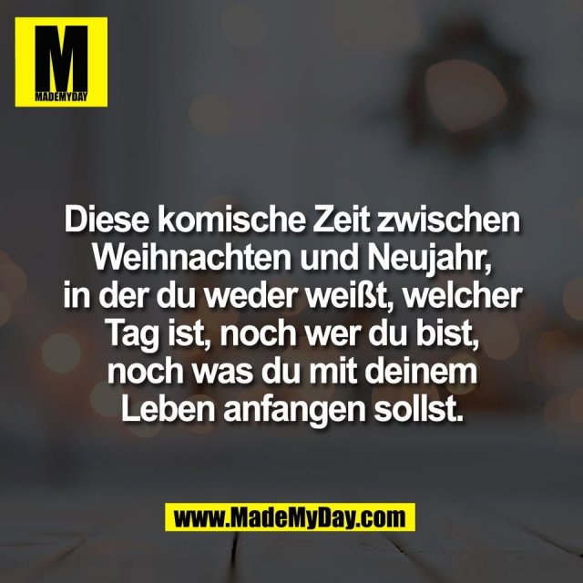 Diese komische Zeit zwischen<br />
Weihnachten und Neujahr,<br />
in der du weder weißt, welcher<br />
Tag ist, noch wer du bist,<br />
noch was du mit deinem<br />
Leben anfangen sollst.