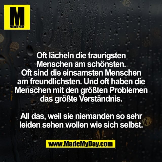 Oft lächeln die traurigsten<br />
Menschen am schönsten.<br />
Oft sind die einsamsten Menschen<br />
am freundlichsten. Und oft haben die<br />
Menschen mit den größten Problemen<br />
das größte Verständnis.<br />
<br />
All das, weil sie niemanden so sehr<br />
leiden sehen wollen wie sich selbst.