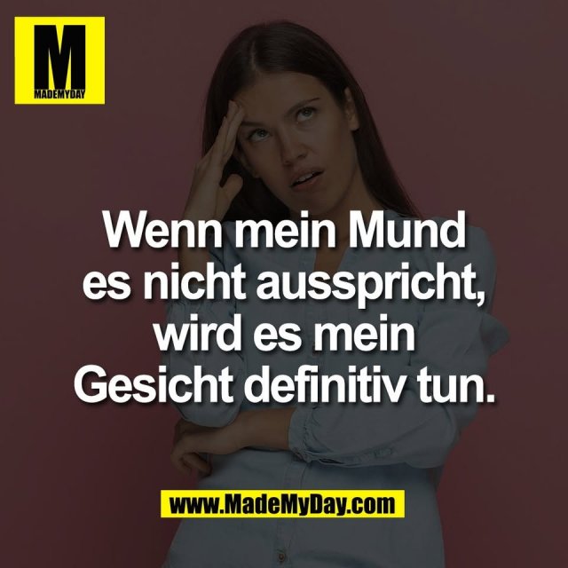 Wenn mein Mund<br />
es nicht ausspricht,<br />
wird es mein<br />
Gesicht definitiv tun.