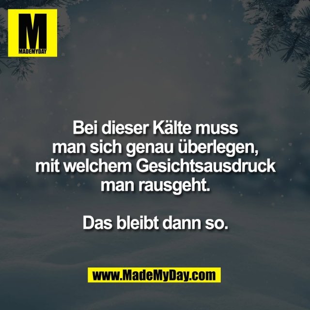 Bei dieser Kälte muss<br />
man sich genau überlegen,<br />
mit welchem Gesichtsausdruck<br />
man rausgeht.<br />
<br />
Das bleibt dann so.