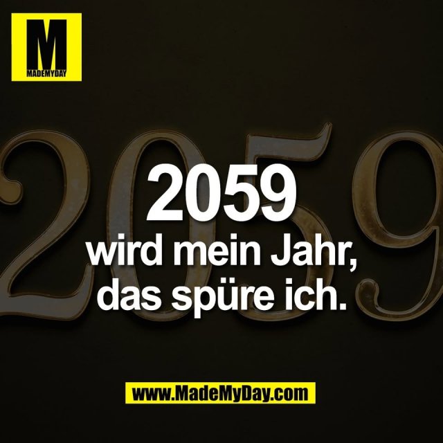 2059<br />
wird mein Jahr,<br />
das spüre ich.