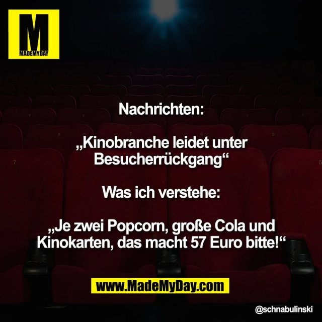 Nachrichten:<br />
<br />
„Kinobranche leidet unter<br />
Besucherrückgang“<br />
<br />
Was ich verstehe:<br />
<br />
„Je zwei Popcorn, große Cola und<br />
Kinokarten, das macht 57 Euro bitte!“