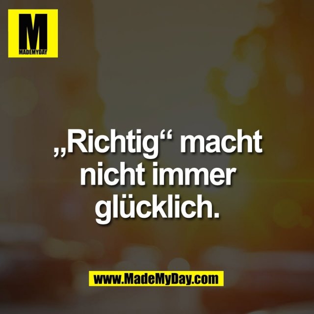 „Richtig“ macht<br />
nicht immer<br />
glücklich.