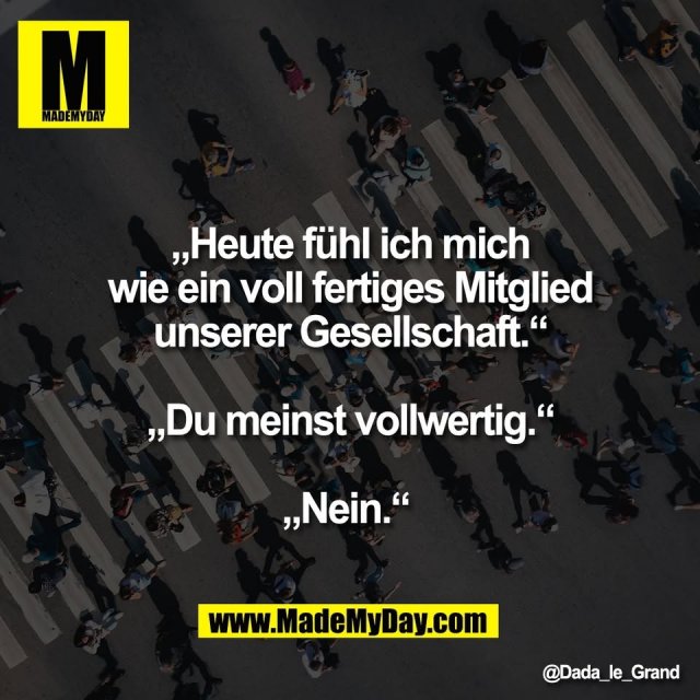 „Heute fühl ich mich<br />
wie ein voll fertiges Mitglied<br />
unserer Gesellschaft.“<br />
<br />
„Du meinst vollwertig.“<br />
<br />
„Nein.“