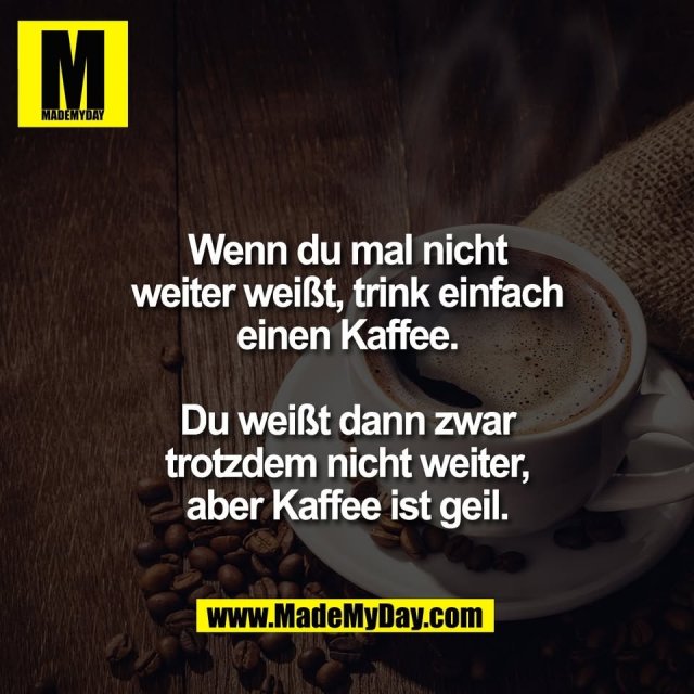 Wenn du mal nicht<br />
weiter weißt, trink einfach<br />
einen Kaffee.<br />
<br />
Du weißt dann zwar<br />
trotzdem nicht weiter,<br />
aber Kaffee ist geil.