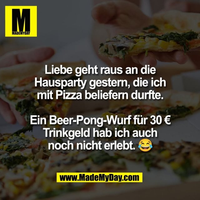 Liebe geht raus an die<br />
Hausparty gestern, die ich<br />
mit Pizza beliefern durfte.<br />
<br />
Ein Beer-Pong-Wurf für 30 €<br />
Trinkgeld hab ich auch<br />
noch nicht erlebt. 😂