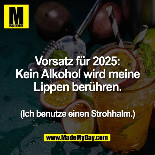 Vorsatz für 2025:<br />
Kein Alkohol wird meine<br />
Lippen berühren.<br />
<br />
(Ich benutze einen Strohhalm.)