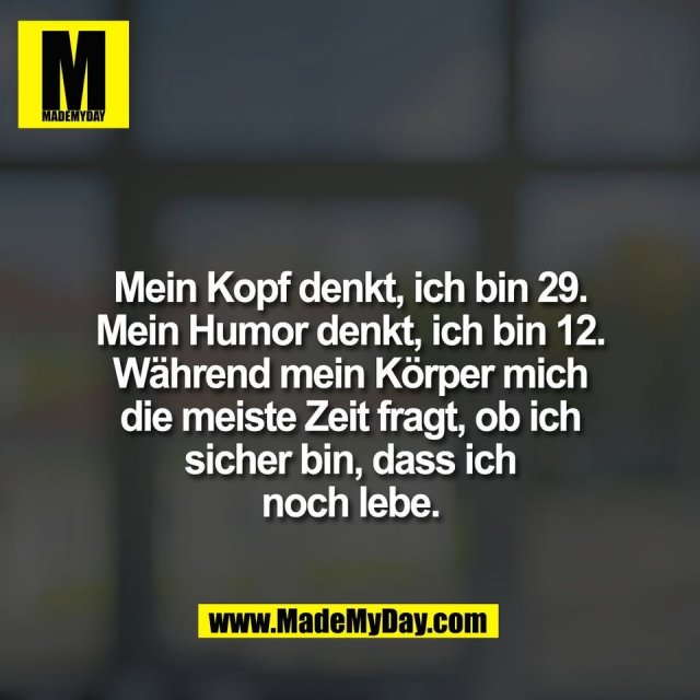 Mein Kopf denkt, ich bin 29.<br />
Mein Humor denkt, ich bin 12.<br />
Während mein Körper mich<br />
die meiste Zeit fragt, ob ich<br />
sicher bin, dass ich<br />
noch lebe.