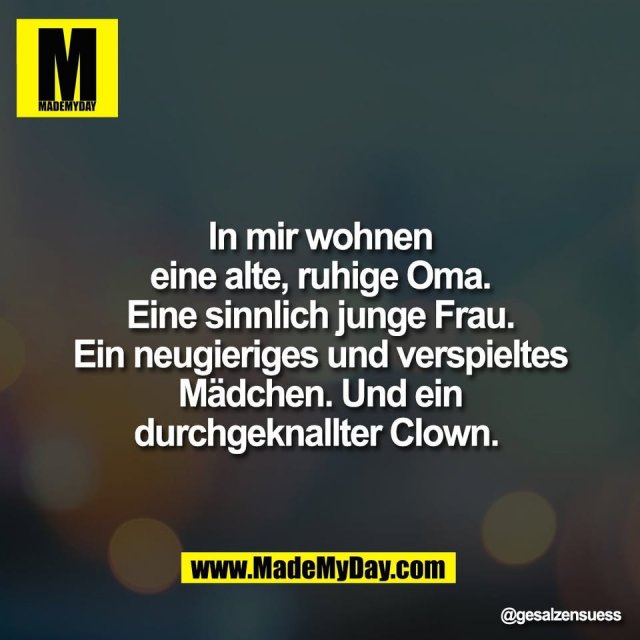 In mir wohnen<br />
eine alte, ruhige Oma.<br />
Eine sinnlich junge Frau.<br />
Ein neugieriges und verspieltes<br />
Mädchen. Und ein<br />
durchgeknallter Clown.