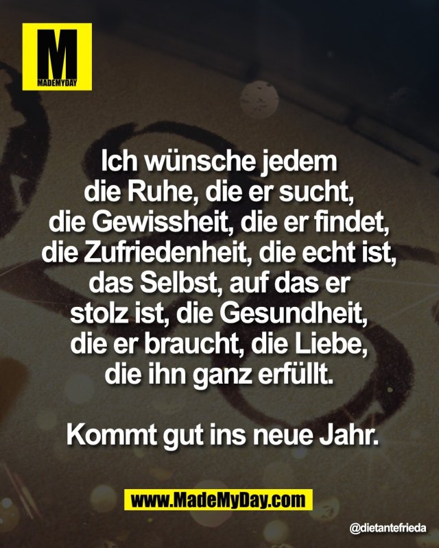 Ich w&uuml;nsche jedem <br />
die Ruhe, die er sucht, <br />
die Gewissheit, die er findet, <br />
die Zufriedenheit, die echt ist, <br />
das Selbst, auf das er <br />
stolz ist, die Gesundheit, <br />
die er braucht, die Liebe, <br />
die ihn ganz erf&uuml;llt. <br />
<br />
Kommt gut ins neue Jahr.