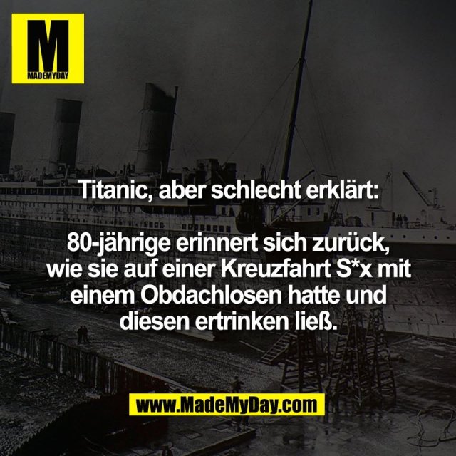 Titanic, aber schlecht erklärt:<br />
<br />
80-jährige erinnert sich zurück,<br />
wie sie auf einer Kreuzfahrt S*x mit<br />
einem Obdachlosen hatte und<br />
diesen ertrinken ließ.